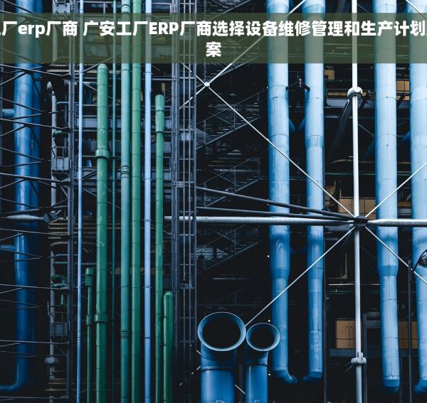广安工厂erp厂商 广安工厂ERP厂商选择设备维修管理和生产计划解决方案
